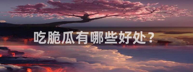 91吃瓜网今日吃瓜入口：吃脆瓜有哪些好处？
