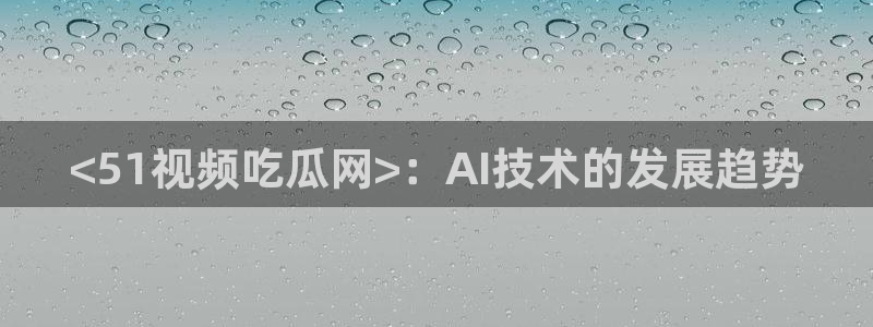 51全网更新最快最全的吃瓜网：<51视频吃瓜网>：AI技术的发展趋势