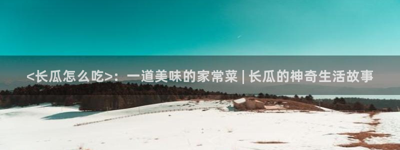 51吃瓜网今日吃瓜入口：<长瓜怎么吃>：一道美味的家常菜 | 长瓜的神奇生活故事
