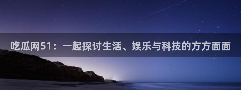 黑料曝光：吃瓜网51：一起探讨生活、娱乐与科技的方方面面