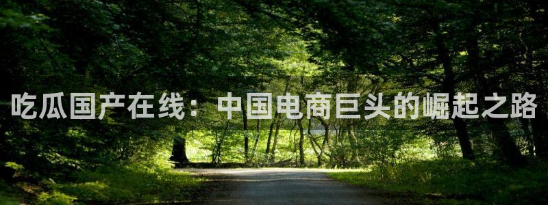 吃瓜群众中的瓜指的是:吃瓜国产在线:中国电商巨头的崛起之路