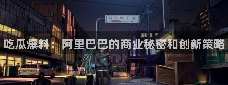 51吃瓜全网吃最快的瓜：吃瓜爆料：阿里巴巴的商业秘密和创新策略