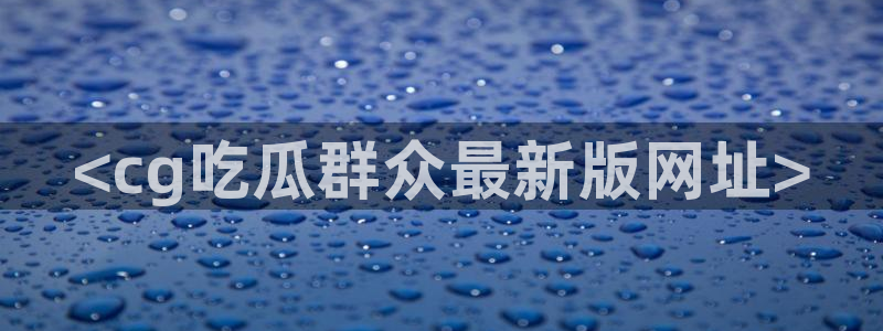 cggolive吃瓜网：<cg吃瓜群众最新版网址>