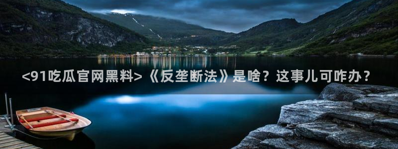 718.sⅹ吃瓜718.sx：<91吃瓜官网黑料> 《反垄断法》是啥？这事儿可咋办？