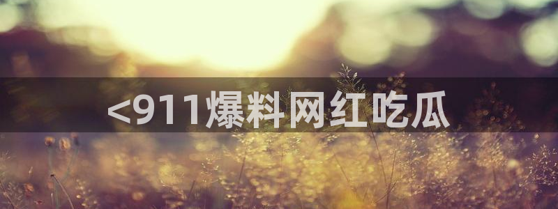 五一吃瓜今日必吃:<911爆料网红吃瓜
