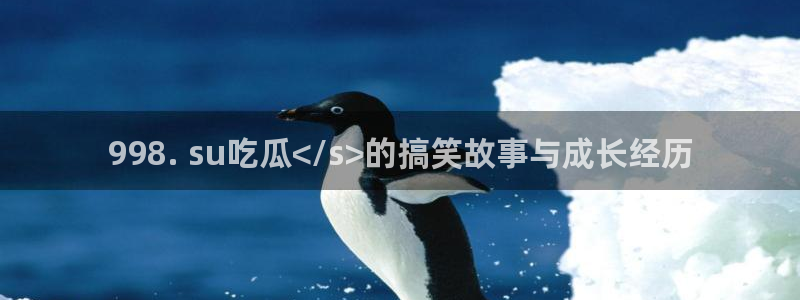 91 今日吃瓜 吃瓜首页：998. su吃瓜</s>的搞笑故事与成长经历