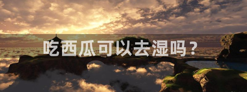 51cgfun吃瓜今日吃瓜必吃：吃西瓜可以去湿吗？
