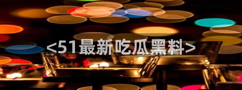 24小时吃瓜不间断：<51最新吃瓜黑料>