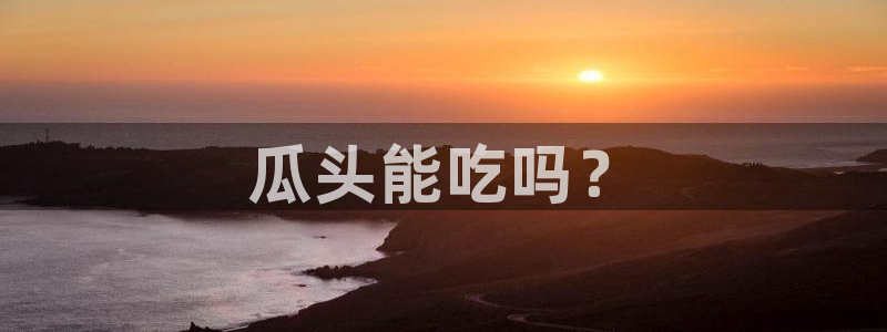 51吃瓜今日吃瓜最新网址:瓜头能吃吗?